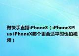 做快手直播iPhone8（iPhone8Plus iPhoneX那個(gè)更合適平時(shí)也拍視頻）