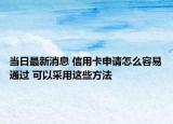當日最新消息 信用卡申請怎么容易通過 可以采用這些方法