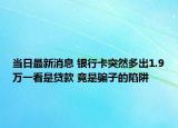 當(dāng)日最新消息 銀行卡突然多出1.9萬一看是貸款 竟是騙子的陷阱