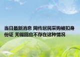 當(dāng)日最新消息 網(wǎng)傳居民采購(gòu)被扣身份證 無(wú)錫回應(yīng)不存在這種情況