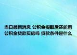 當日最新消息 公積金提取后還能用公積金貸款買房嗎 貸款條件是什么