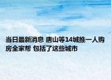 當(dāng)日最新消息 唐山等14城推一人購房全家?guī)?包括了這些城市