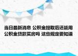 當(dāng)日最新消息 公積金提取后還能用公積金貸款買房嗎 這些規(guī)定要知道