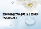 藍谷櫥柜官方聯(lián)系電話（藍谷櫥柜怎么樣呢）