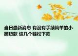 當(dāng)日最新消息 有沒有手續(xù)簡單的小額貸款 這幾個輕松下款