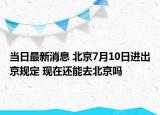 當(dāng)日最新消息 北京7月10日進(jìn)出京規(guī)定 現(xiàn)在還能去北京嗎