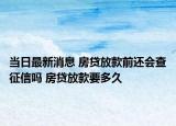 當(dāng)日最新消息 房貸放款前還會(huì)查征信嗎 房貸放款要多久