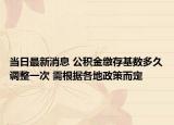 當(dāng)日最新消息 公積金繳存基數(shù)多久調(diào)整一次 需根據(jù)各地政策而定