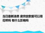 當日最新消息 房貸放款前可以用花唄嗎 有什么影響嗎