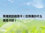 珠海發(fā)的信用卡（在珠海辦什么信用卡好）