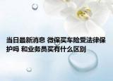 當(dāng)日最新消息 微保買車險受法律保護嗎 和業(yè)務(wù)員買有什么區(qū)別