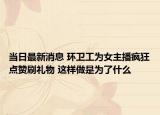 當(dāng)日最新消息 環(huán)衛(wèi)工為女主播瘋狂點(diǎn)贊刷禮物 這樣做是為了什么