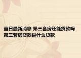 當(dāng)日最新消息 第三套房還能貸款嗎 第三套房貸款是什么貸款