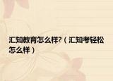 匯知教育怎么樣?（匯知考輕松怎么樣）
