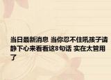 當(dāng)日最新消息 當(dāng)你忍不住吼孩子請(qǐng)靜下心來看看這8句話 實(shí)在太管用了