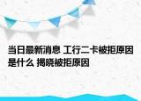 當(dāng)日最新消息 工行二卡被拒原因是什么 揭曉被拒原因