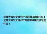 北師大機(jī)車(chē)女粉小獰 兩年換3輛摩托車(chē)（北師大機(jī)車(chē)女粉小獰開(kāi)的那輛摩托機(jī)車(chē)是什么）
