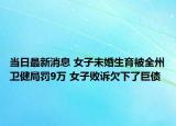 當(dāng)日最新消息 女子未婚生育被全州衛(wèi)健局罰9萬 女子敗訴欠下了巨債