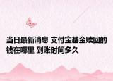 當(dāng)日最新消息 支付寶基金贖回的錢在哪里 到賬時間多久