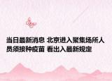 當(dāng)日最新消息 北京進(jìn)入聚集場(chǎng)所人員須接種疫苗 看出入最新規(guī)定