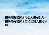 剛裝修好的房子馬上入住可以嗎（剛裝修完的房子想馬上就入住可以嗎）