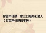 付笛聲任靜一家三口唱知心愛人（付笛聲任靜的年齡）