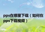 pps在哪里下載（如何在pps下載視頻）
