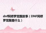 dnf阿修羅覺醒故事（DNF阿修羅覺醒是什么）