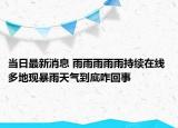 當(dāng)日最新消息 雨雨雨雨雨持續(xù)在線 多地現(xiàn)暴雨天氣到底咋回事
