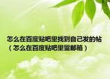 怎么在百度貼吧里找到自己發(fā)的帖（怎么在百度貼吧里留郵箱）