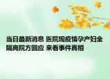 當(dāng)日最新消息 醫(yī)院現(xiàn)疫情孕產(chǎn)婦全隔離院方回應(yīng) 來看事件真相
