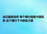 當(dāng)日最新消息 哪個銀行信用卡額度高 這個銀行下卡都是大額