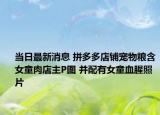當日最新消息 拼多多店鋪寵物糧含女童肉店主P圖 并配有女童血腥照片