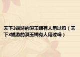 天下3端游的溟玉鐲有人用過嗎（天下3端游的溟玉鐲有人用過嗎）