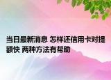 當(dāng)日最新消息 怎樣還信用卡對提額快 兩種方法有幫助