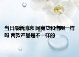 當日最新消息 網(wǎng)商貸和借唄一樣嗎 兩款產(chǎn)品是不一樣的