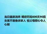 當(dāng)日最新消息 婚房爛尾600天90后女孩不敢告訴家人 怕父母擔(dān)心令人心酸