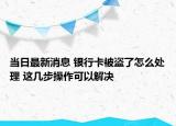 當日最新消息 銀行卡被盜了怎么處理 這幾步操作可以解決