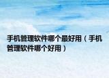 手機(jī)管理軟件哪個(gè)最好用（手機(jī)管理軟件哪個(gè)好用）