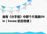 誰(shuí)有《分手信》中那個(gè)片尾曲little（house 的吉他譜）