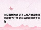 當日最新消息 男子花幾萬給父母裝修被妻子吐槽 和沒裝修前沒多大區(qū)別