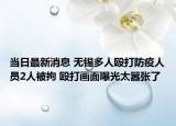 當(dāng)日最新消息 無錫多人毆打防疫人員2人被拘 毆打畫面曝光太囂張了