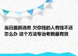 當(dāng)日最新消息 欠你錢的人有錢不還怎么辦 這個(gè)方法專治老賴最有效