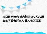 當(dāng)日最新消息 婚房爛尾600天90后女孩不敢告訴家人 讓人欲哭無淚