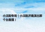 小沈陽專場（小沈陽濟南演出那個臺直播）