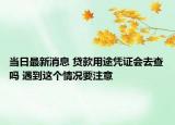 當(dāng)日最新消息 貸款用途憑證會(huì)去查嗎 遇到這個(gè)情況要注意