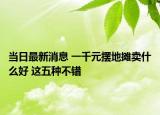 當(dāng)日最新消息 一千元擺地攤賣什么好 這五種不錯