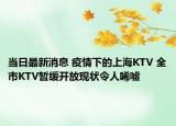 當(dāng)日最新消息 疫情下的上海KTV 全市KTV暫緩開放現(xiàn)狀令人唏噓