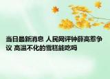 當(dāng)日最新消息 人民網(wǎng)評(píng)鐘薛高惹爭(zhēng)議 高溫不化的雪糕能吃嗎