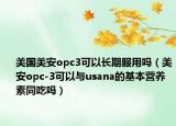 美國美安opc3可以長期服用嗎（美安opc-3可以與usana的基本營養(yǎng)素同吃嗎）